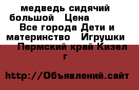 медведь сидячий, большой › Цена ­ 2 000 - Все города Дети и материнство » Игрушки   . Пермский край,Кизел г.